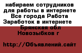 набираем сотрудников для работы в интернете - Все города Работа » Заработок в интернете   . Брянская обл.,Новозыбков г.